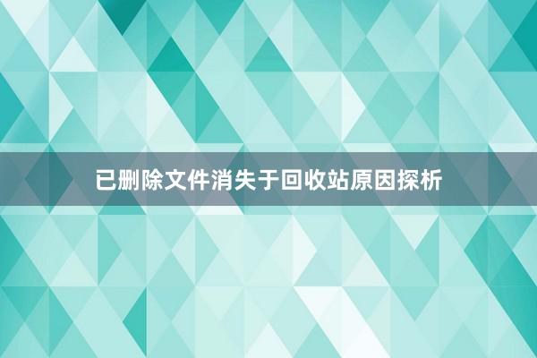 已删除文件消失于回收站原因探析