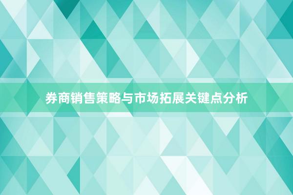 券商销售策略与市场拓展关键点分析