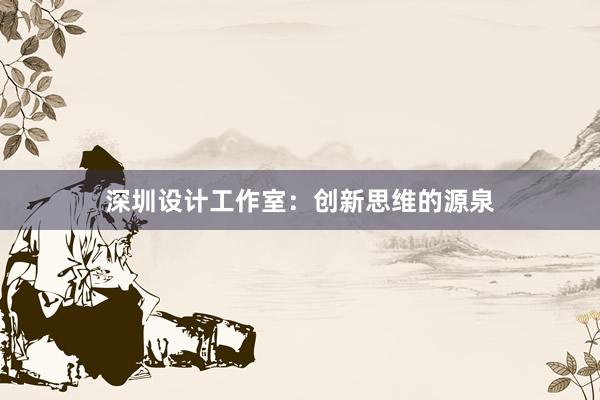 深圳设计工作室：创新思维的源泉